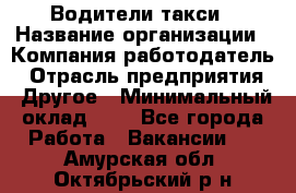 Водители такси › Название организации ­ Компания-работодатель › Отрасль предприятия ­ Другое › Минимальный оклад ­ 1 - Все города Работа » Вакансии   . Амурская обл.,Октябрьский р-н